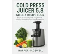 Cold Press Juicer 5.8 Guide & Recipe Book: Simple Operation Tips, Cleaning Hacks & Delicious Juice Recipes for Everyday Wellness
