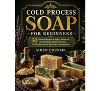 COLD PROCESS SOAP FOR BEGINNERS: 50 Natural Recipes & Safety Protocols - Lye Handling, Mold Selection, Curing Process & Skin Safe Formulations