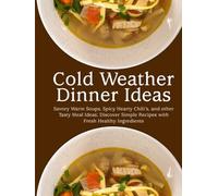 Cold Weather Dinner Ideas: Savory Warm Soups, Spicy Hearty Chili’s, and other Tasty Meal Ideas; Discover Simple Recipes with Fresh Healthy Ingredients
