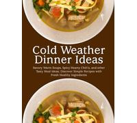 Cold Weather Dinner Ideas: Savory Warm Soups, Spicy Hearty Chili’s, and other Tasty Meal Ideas; Discover Simple Recipes with Fresh Healthy Ingredients