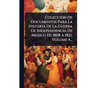 ColecciÃ3n De Documentos Para La Historia De La Guerra De Independencia De Mexico De 1808 A 1821, Volume 4...