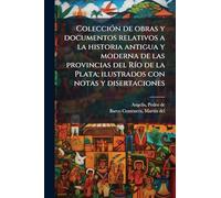 ColecciÃ3n de obras y documentos relativos a la historia antigua y moderna de las provincias del RÃ-o de la Plata; ilustrados con notas y disertaciones