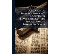 ColecciÃ3n De Refranes, Adagios Y Locuciones Proverbiales Con Sus Esplicaciones E Interpretaciones