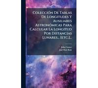ColecciÃ3n De Tablas De Longitudes Y Ausiliares AstronÃ3micas Para Calcular La Longitud Por Distancias Lunares... [etc.]...