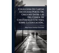 Coleccion De Cartas Escogidas Por El Dr. Gregory Entre Las Del Conde De Chesterfield Ã Su Hijo, Sobre La EducaciÃ3n...