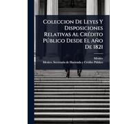 Coleccion De Leyes Y Disposiciones Relativas Al CrÃ(c)dito Pðblico Desde El Año De 1821