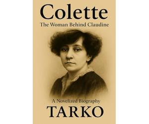 Colette: The Woman Behind Claudine: A Novelized Biography