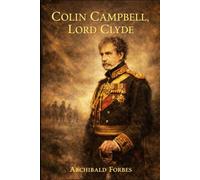 Colin Campbell, Lord Clyde: Leadership and Valor in the Crimean War and Indian Mutiny (Annotated)