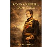 Colin Campbell, Lord Clyde: Leadership and Valor in the Crimean War and Indian Mutiny (Annotated)