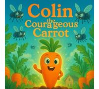 Colin the Courageous Carrot: A Story Book About The Courage A Young Carrot Has To Find Within His Self To Save His Community
