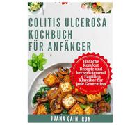 COLITIS ULCEROSA KOCHBUCH FÜR ANFÄNGER: Einfache Komfort Rezepte und herzerwärmende Familien Klassiker für jede Generation