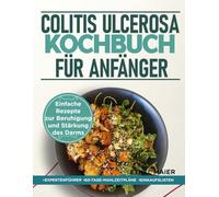COLITIS ULCEROSA KOCHBUCH FÜR ANFÄNGER: Einfache Rezepte zur Beruhigung und Stärkung des Darms