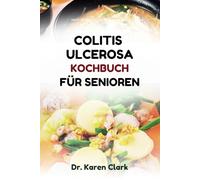 COLITIS ULCEROSA KOCHBUCH FÜR SENIOREN: Nährstoffreiche Rezepte zur Linderung von Krankheitsschüben und zur Aufrechterhaltung einer ausgewogenen Ernährung