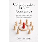 Collaboration Is Not Consensus: Working Together Does Not Mean Everyone Gets a Vote: 27