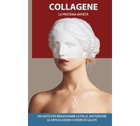 Collagene - La Proteina Antietà: Un Aiuto per Ringiovanire la Pelle, Rafforzare le Articolazioni e Vivere in Salute