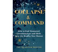 Collapse & Command: How to End Unwanted Circumstances and Shift Into the Reality You Choose