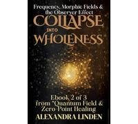 COLLAPSE INTO WHOLENESS: Frequency, Morphic Fields & the Observer Effect : Ebook 2 of 3 from “Quantum Field & Zero-Point Healing