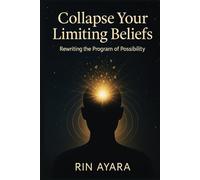 Collapse Your Limiting Beliefs: Rewriting the Program of Possibility: How to Transform Mental Patterns Through the Quantum Power of Conscious Intention