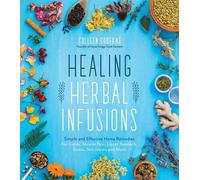 Healing Herbal Infusions: Simple and Effective Home Remedies for Colds, Muscle Pain, Upset Stomach, Stress, Skin Issues and More