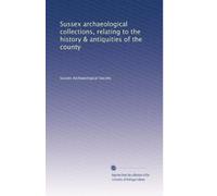 Collezioni archeologiche del Sussex, relative alla storia & antichità della contea: Volume 19