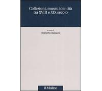 Collezioni, musei, identità tra XVIII e XIX secolo - [Il Mulino]