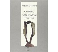 Colloqui sulla scultura 1944-1945 - Martini Arturo