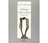 Colloqui sulla scultura 1944-1945 - Martini Arturo