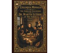 Colloquia Mensalia: or the Familiar Discourses of Dr. Martin Luther at His Table, Volume I