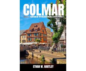 COLMAR GUIDA TURISTICA 2026/2027: Esplora la Piccola Venezia francese, le Strade del Vino dell'Alsazia, le case a graticcio, i mercatini festivi, le ... culinario e le avventure nei villaggi.