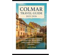 Colmar Travel Guide 2025/2026: Your Essential Companion to Exploring its Colorful Canals, Historic Treasures, Culinary Delights, and Wine Route Adventures