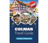 COLMAR TRAVEL GUIDE 2026: Explore Alsace’s Fairytale Town with Insider Tips, Detailed Maps, Hidden Gems, Local Food, Wine Routes & Must-See Attractions for 2026 Travelers