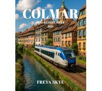 COLMAR ZUG REISEFÜHRER 2025: Entdecken Sie die Märchenstädte, verborgenen Schätze, lokalen Spezialitäten, Festivals und malerischen Bahnreisen im Elsass