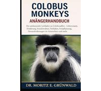 COLOBUS MONKEYS ANFÄNGERHANDBUCH: Ein umfassender Leitfaden zu Colobusaffen - Lebensraum, Ernährung, Sozialstruktur, Verhalten, Fortpflanzung, Herausforderungen im Artenschutz und mehr