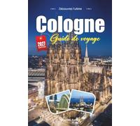 COLOGNE GUIDE DE VOYAGE 2027: Un guide pratique et accessible aux débutants La ville cathédrale dynamique d'Allemagne sur le Rhin