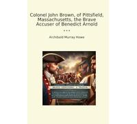 Colonel John Brown, of Pittsfield, Massachusetts, the Brave Accuser of Benedict Arnold