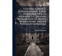 Colonies Agricoles, Écoles Rurales Et Écoles De RÃ(c)forme Pour Les Indigents, Etc., En Suisse, En Allemagne, En France, En Angleterre, Dans Les Pays-bas Et En Belgique