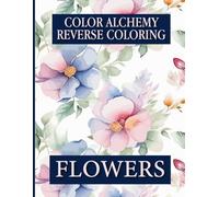 Color Alchemy Reverse Coloring: Flowers: Reverse coloring book for adults, kids, boys, girls, and beginners to experienced