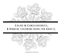 Color in Consciousness; A mindful coloring book for adults: Create your way to inner peace.