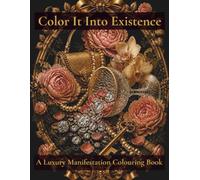 Color It Into Existence: A Luxury Manifestation Colouring Book with 50 Abundance Pages, Affirmations and Intention Prompts