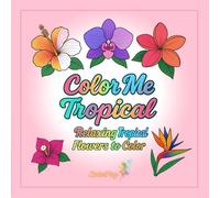 Color Me - Tropical: A Relaxing Flower Coloring Book for Adults: Stress Relief and Mindful Coloring with Exotic Tropical Blooms | A Creative Escape for Relaxation and Calm