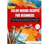 COLOR MIXING RECIPES FOR BEGINNERS: The Complete Step-by-Step Guide to Creating Perfect Color Combinations for Artists, Painters, Designers (Vol. 1)