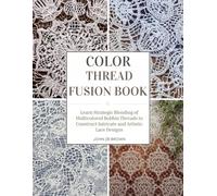 Color Thread Fusion Book: Learn Strategic Blending of Multicolored Bobbin Threads to Construct Intricate and Artistic Lace Designs
