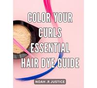 Color Your Curls: Essential Hair Dye Guide: The Ultimate Handbook to Transform Your Curls: Expert Tips for Vibrant and Stylish Hair Color