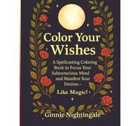 Color Your Wishes: A Spellcasting Coloring Book to Focus Your Subconscious Mind and Manifest Your Desires - Like Magic!