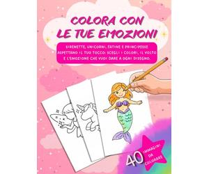 COLORA CON LE TUE EMOZIONI: Sirenette, unicorni, fatine e principesse aspettano il tuo tocco: scegli i colori, il volto e l'emozione che vuoi dare a ogni disegno.