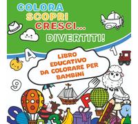 Colora, Scopri, Cresci… Divertiti!: Libro educativo da colorare per bambini, con esercizi divertenti per imparare giocando.