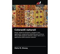 Coloranti naturali: Storia, metodi di estrazione, mordenti e loro applicazioni, preparazione della fibra per la tintura, elenco delle sostanze ... e usi e applicazione delle sostanze coloranti