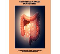 Colorectal Cancer Demystified: A Comprehensive Guide To Prevention, Diagnosis, And Treatment