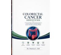 Colorectal Cancer Demystified: A Practical Guide to Understanding Symptoms, Screening, Diagnosis, Treatment Options, Nutrition, Recovery, and Everyday Wellness