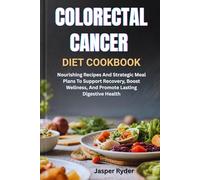 COLORECTAL CANCER DIET COOKBOOK: Nourishing Recipes And Strategic Meal Plans To Support Recovery, Boost Wellness, And Promote Lasting Digestive Health